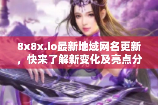 8x8x.io最新地域网名更新，快来了解新变化及亮点分析