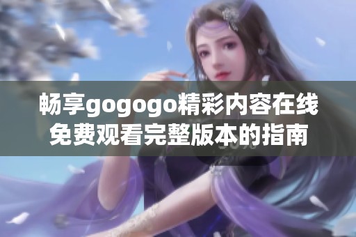 畅享gogogo精彩内容在线免费观看完整版本的指南