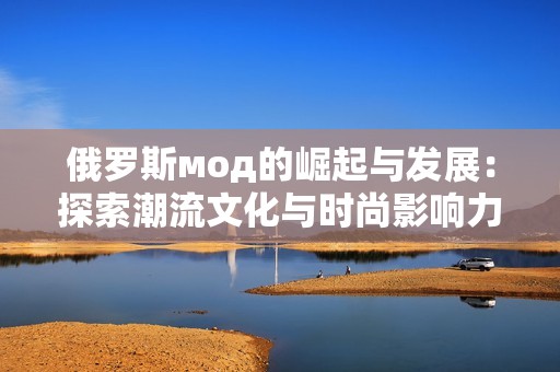 俄罗斯мод的崛起与发展：探索潮流文化与时尚影响力
