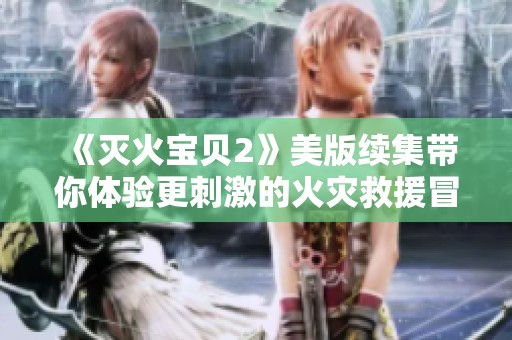 《灭火宝贝2》美版续集带你体验更刺激的火灾救援冒险