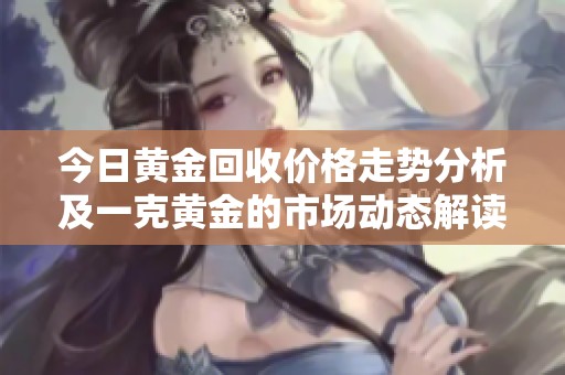 今日黄金回收价格走势分析及一克黄金的市场动态解读