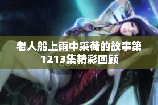 老人船上雨中采荷的故事第1213集精彩回顾