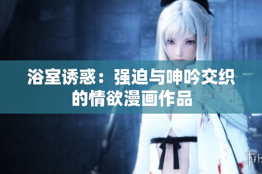 浴室诱惑：强迫与呻吟交织的情欲漫画作品
