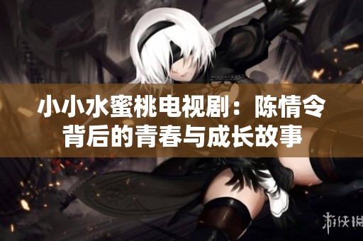 小小水蜜桃电视剧：陈情令背后的青春与成长故事