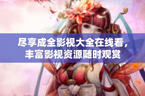尽享成全影视大全在线看，丰富影视资源随时观赏