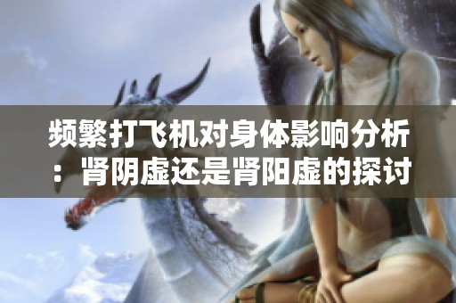 频繁打飞机对身体影响分析：肾阴虚还是肾阳虚的探讨
