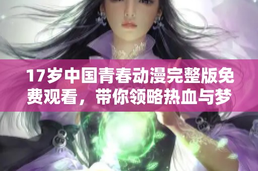 17岁中国青春动漫完整版免费观看，带你领略热血与梦想的结合