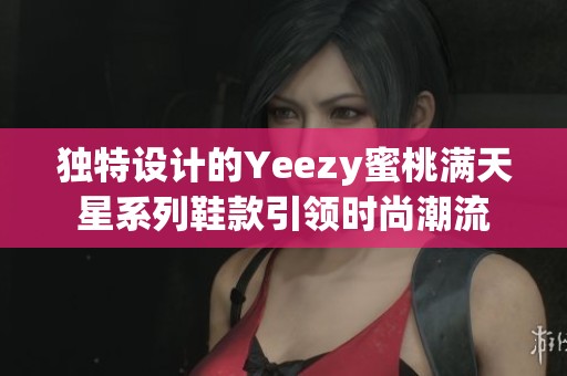 独特设计的Yeezy蜜桃满天星系列鞋款引领时尚潮流