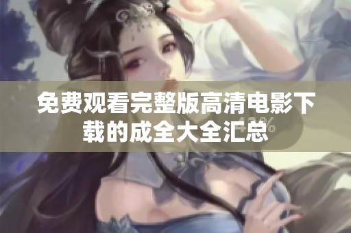 免费观看完整版高清电影下载的成全大全汇总