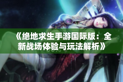《绝地求生手游国际版：全新战场体验与玩法解析》