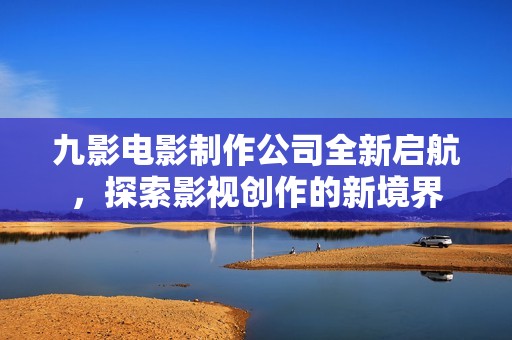 九影电影制作公司全新启航，探索影视创作的新境界