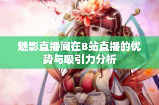 魅影直播间在B站直播的优势与吸引力分析