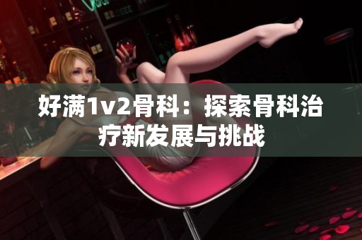 好满1v2骨科：探索骨科治疗新发展与挑战