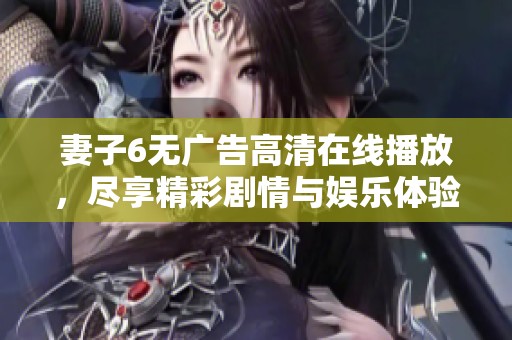 妻子6无广告高清在线播放，尽享精彩剧情与娱乐体验