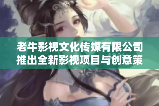 老牛影视文化传媒有限公司推出全新影视项目与创意策划