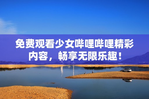 免费观看少女哔哩哔哩精彩内容，畅享无限乐趣！
