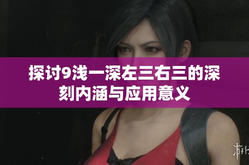探讨9浅一深左三右三的深刻内涵与应用意义
