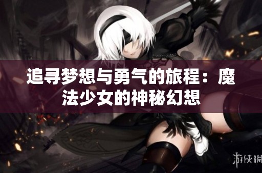 追寻梦想与勇气的旅程：魔法少女的神秘幻想
