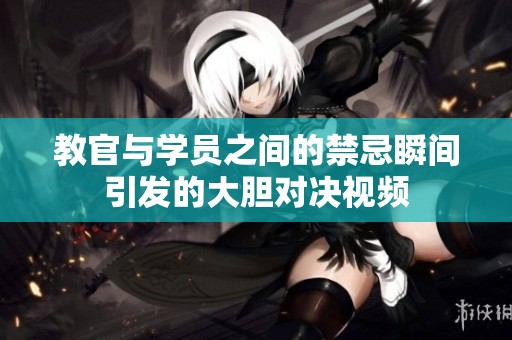 教官与学员之间的禁忌瞬间引发的大胆对决视频