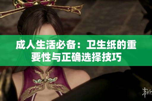 成人生活必备：卫生纸的重要性与正确选择技巧