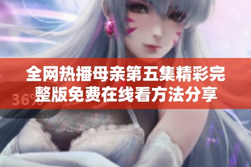 全网热播母亲第五集精彩完整版免费在线看方法分享