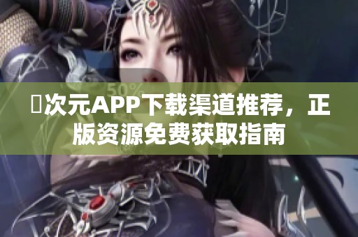 囧次元APP下载渠道推荐，正版资源免费获取指南