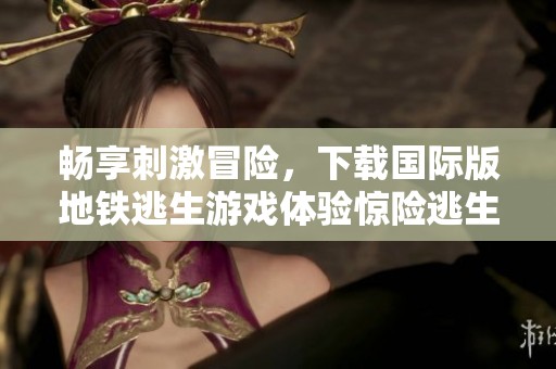 畅享刺激冒险，下载国际版地铁逃生游戏体验惊险逃生之旅
