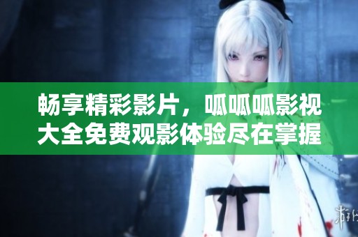 畅享精彩影片，呱呱呱影视大全免费观影体验尽在掌握