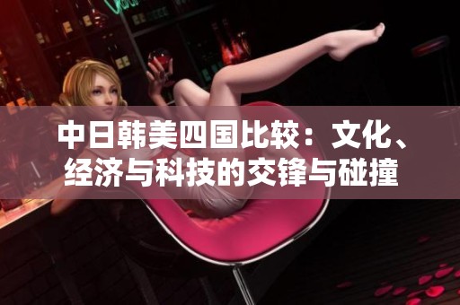 中日韩美四国比较：文化、经济与科技的交锋与碰撞