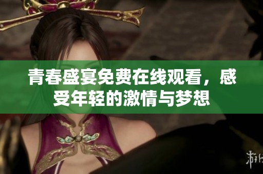 青春盛宴免费在线观看，感受年轻的激情与梦想