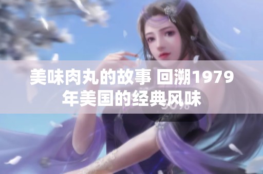 美味肉丸的故事 回溯1979年美国的经典风味