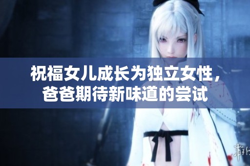 祝福女儿成长为独立女性，爸爸期待新味道的尝试