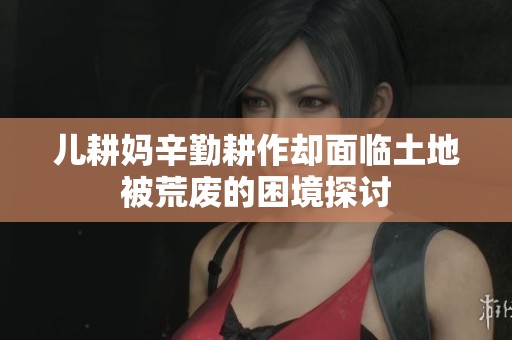 儿耕妈辛勤耕作却面临土地被荒废的困境探讨
