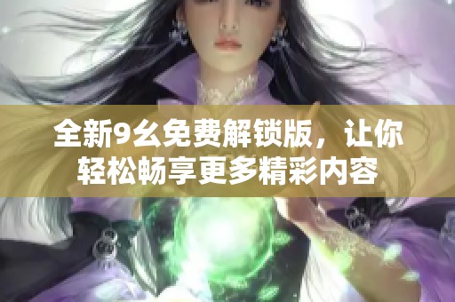全新9幺免费解锁版，让你轻松畅享更多精彩内容