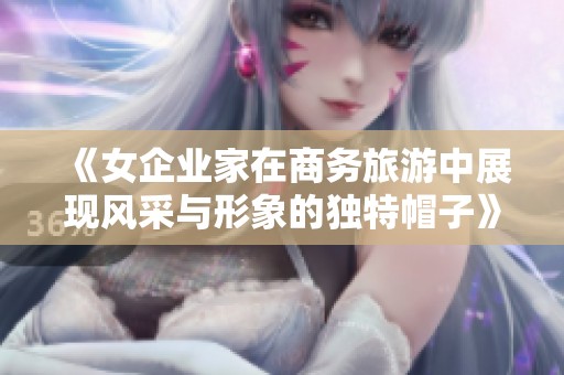 《女企业家在商务旅游中展现风采与形象的独特帽子》