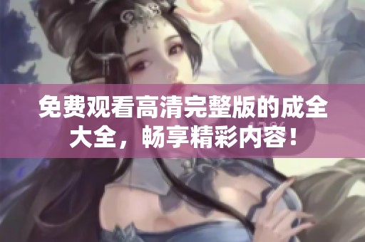 免费观看高清完整版的成全大全，畅享精彩内容！