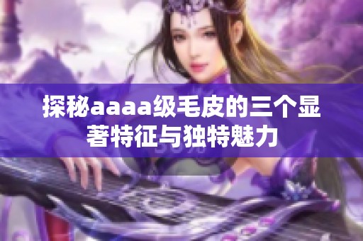 探秘aaaa级毛皮的三个显著特征与独特魅力