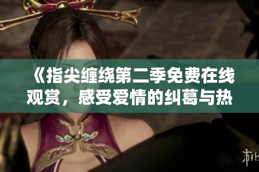 《指尖缠绕第二季免费在线观赏，感受爱情的纠葛与热情》