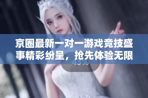 京圈最新一对一游戏竞技盛事精彩纷呈，抢先体验无限乐趣
