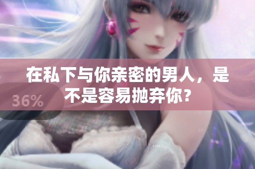 在私下与你亲密的男人，是不是容易抛弃你？