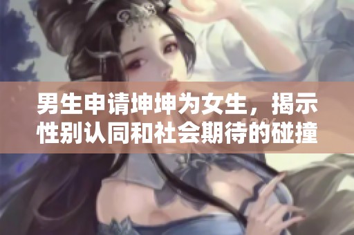 男生申请坤坤为女生，揭示性别认同和社会期待的碰撞