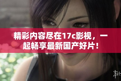 精彩内容尽在17c影视，一起畅享最新国产好片！