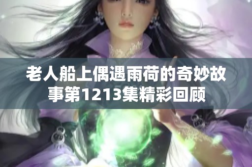 老人船上偶遇雨荷的奇妙故事第1213集精彩回顾
