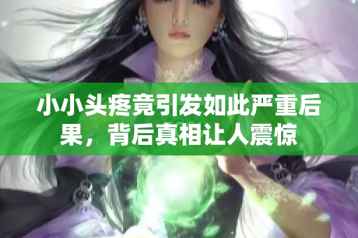 小小头疼竟引发如此严重后果，背后真相让人震惊
