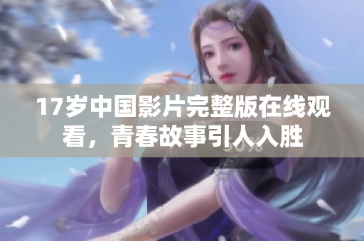 17岁中国影片完整版在线观看，青春故事引人入胜