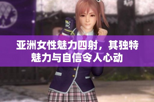 亚洲女性魅力四射，其独特魅力与自信令人心动