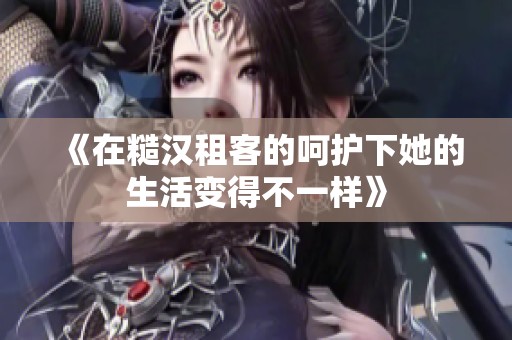 《在糙汉租客的呵护下她的生活变得不一样》