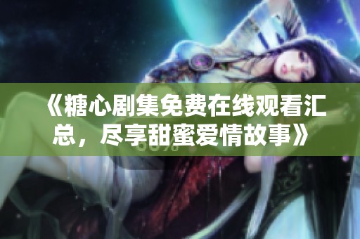 《糖心剧集免费在线观看汇总，尽享甜蜜爱情故事》