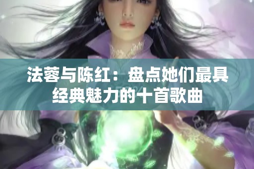 法蓉与陈红：盘点她们最具经典魅力的十首歌曲