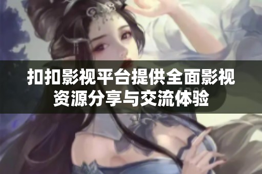 扣扣影视平台提供全面影视资源分享与交流体验